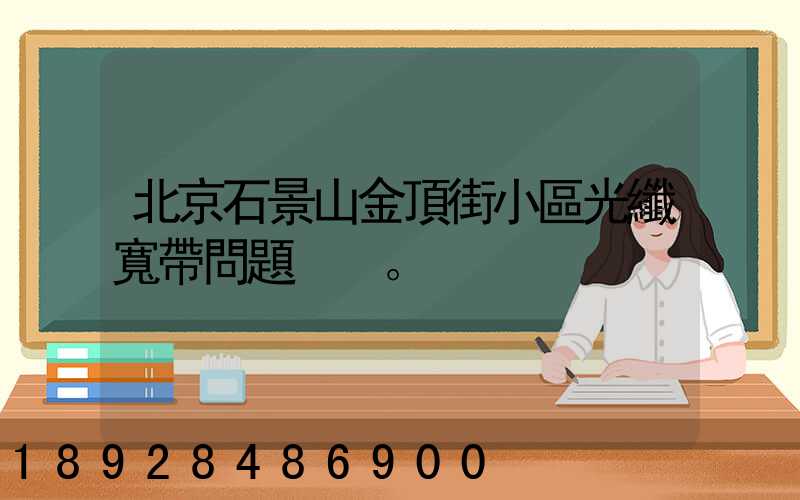北京石景山金頂街小區光纖寬帶問題。